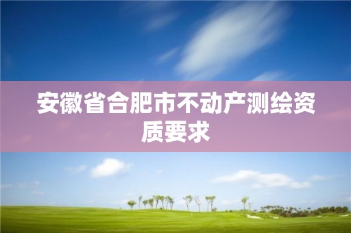 安徽省合肥市不动产测绘资质要求