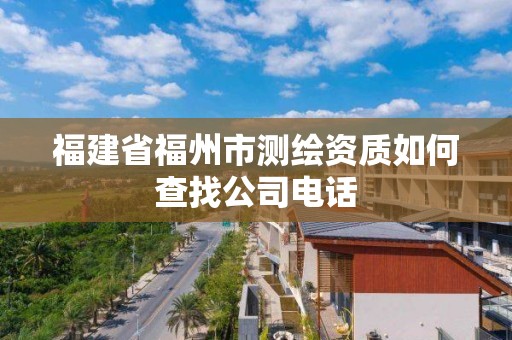 福建省福州市测绘资质如何查找公司电话