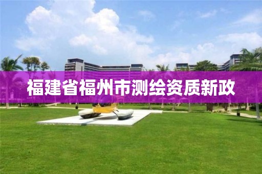 福建省福州市测绘资质新政