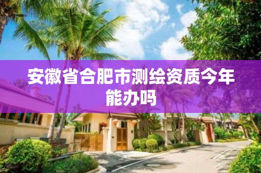 安徽省合肥市测绘资质今年能办吗