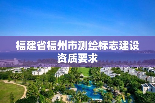 福建省福州市测绘标志建设资质要求