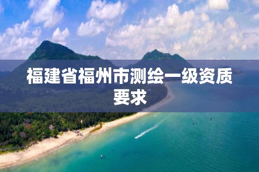 福建省福州市测绘一级资质要求