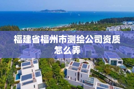 福建省福州市测绘公司资质怎么弄