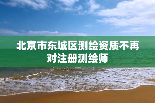 北京市东城区测绘资质不再对注册测绘师