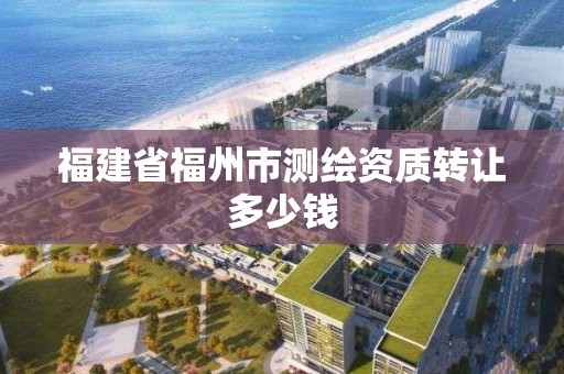 福建省福州市测绘资质转让多少钱