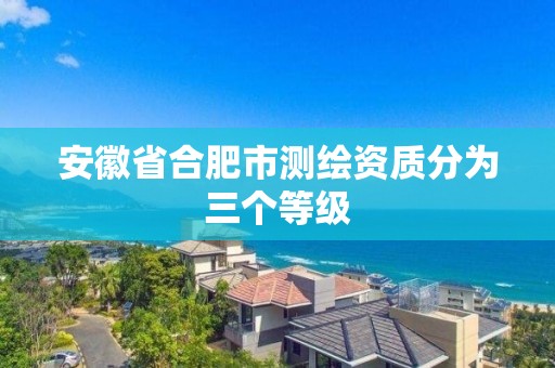 安徽省合肥市测绘资质分为三个等级