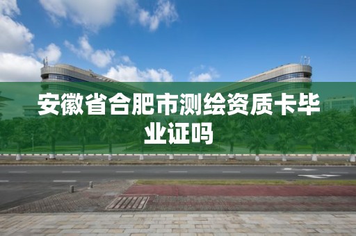 安徽省合肥市测绘资质卡毕业证吗