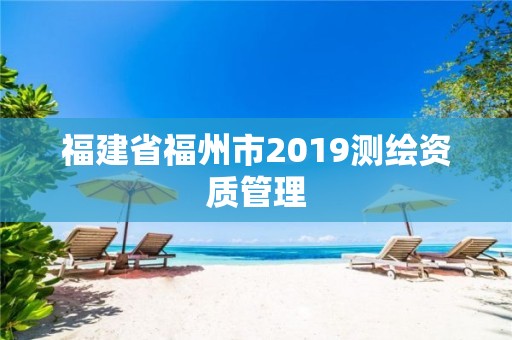 福建省福州市2019测绘资质管理