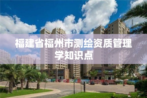 福建省福州市测绘资质管理学知识点