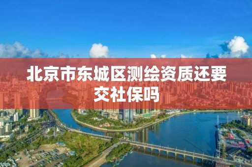 北京市东城区测绘资质还要交社保吗