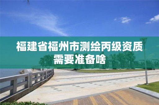 福建省福州市测绘丙级资质需要准备啥