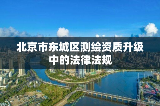 北京市东城区测绘资质升级中的法律法规