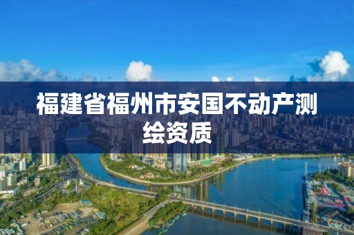 福建省福州市安国不动产测绘资质