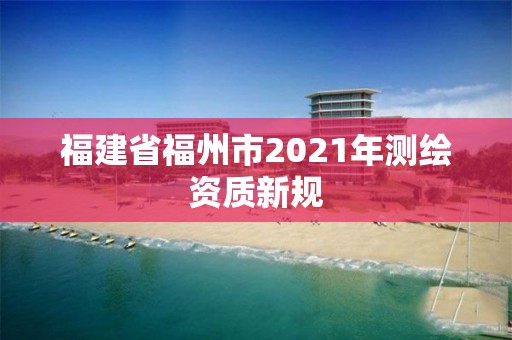 福建省福州市2021年测绘资质新规