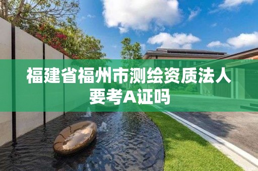 福建省福州市测绘资质法人要考A证吗