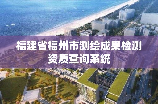 福建省福州市测绘成果检测资质查询系统