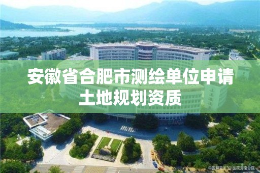 安徽省合肥市测绘单位申请土地规划资质