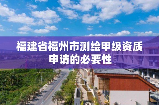 福建省福州市测绘甲级资质申请的必要性