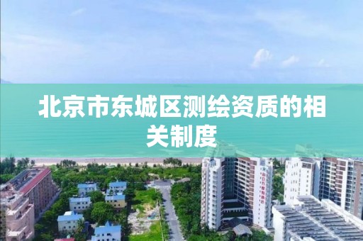 北京市东城区测绘资质的相关制度