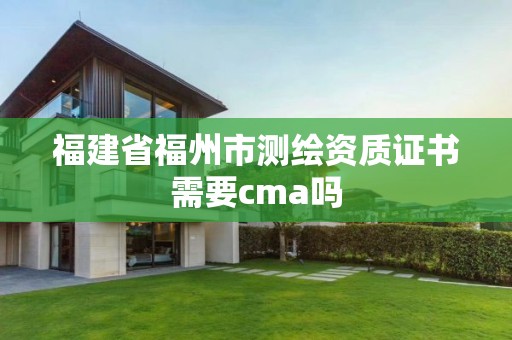 福建省福州市测绘资质证书需要cma吗