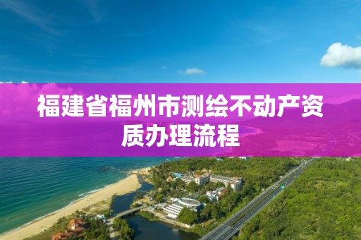 福建省福州市测绘不动产资质办理流程