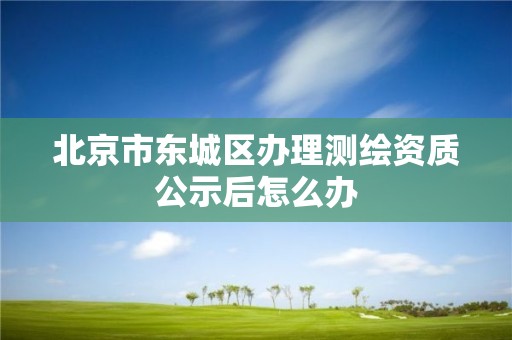 北京市东城区办理测绘资质公示后怎么办