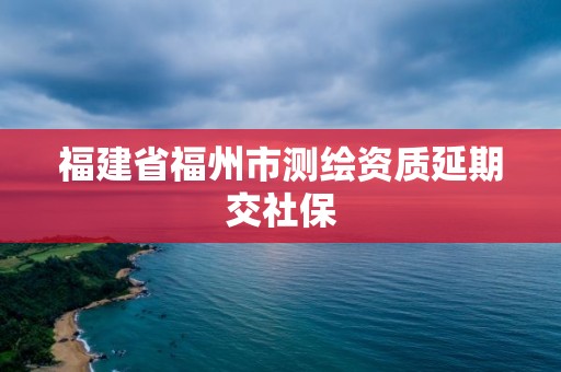 福建省福州市测绘资质延期交社保