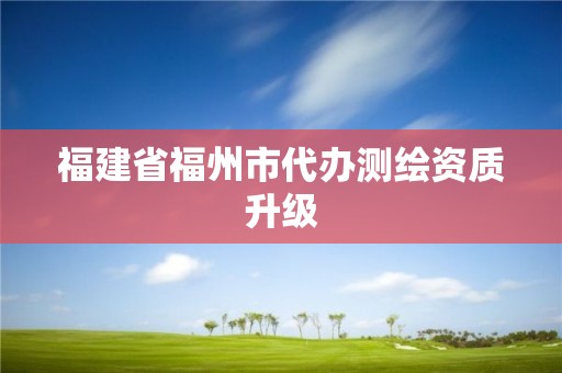 福建省福州市代办测绘资质升级