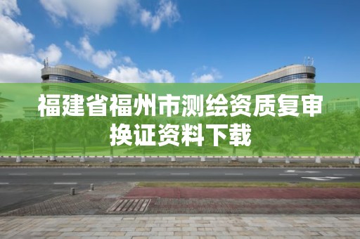 福建省福州市测绘资质复审换证资料下载