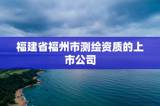 福建省福州市测绘资质的上市公司