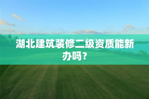 湖北建筑装修二级资质能新办吗？