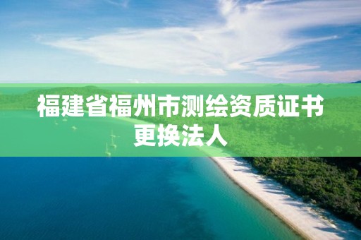 福建省福州市测绘资质证书更换法人