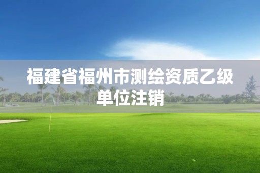 福建省福州市测绘资质乙级单位注销