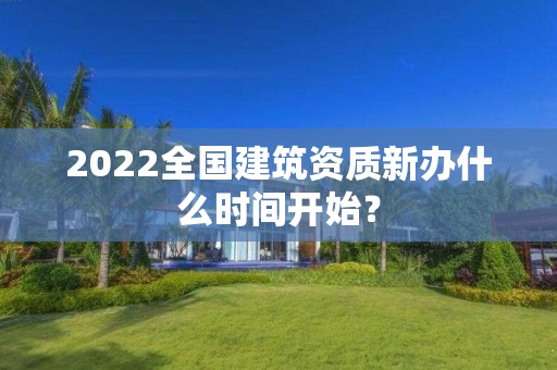 2022全国建筑资质新办什么时间开始？