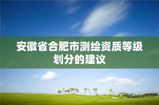 安徽省合肥市测绘资质等级划分的建议