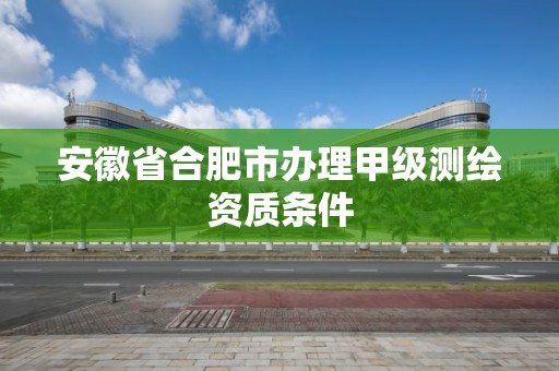 安徽省合肥市办理甲级测绘资质条件