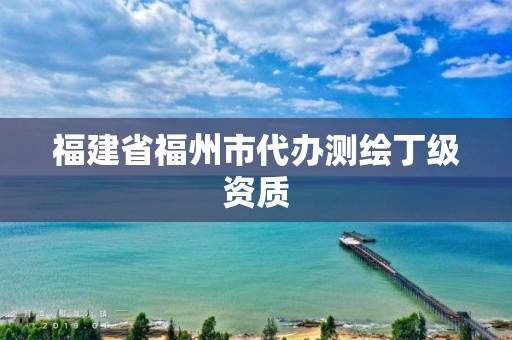 福建省福州市代办测绘丁级资质