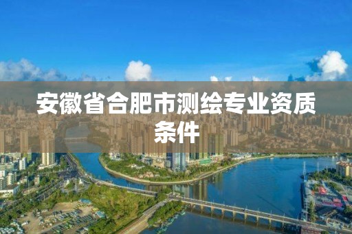 安徽省合肥市测绘专业资质条件