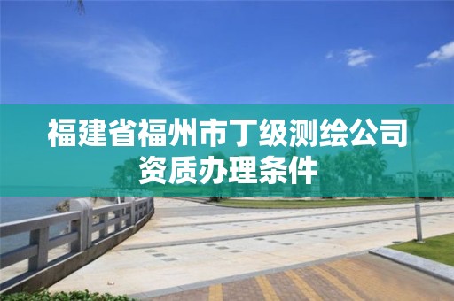 福建省福州市丁级测绘公司资质办理条件