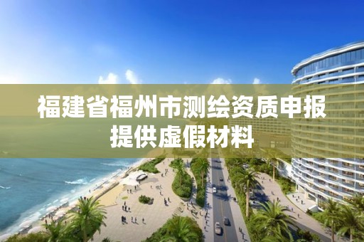 福建省福州市测绘资质申报提供虚假材料