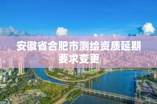 安徽省合肥市测绘资质延期要求变更