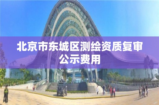 北京市东城区测绘资质复审公示费用