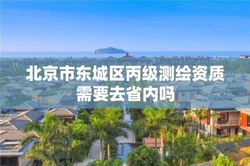 北京市东城区丙级测绘资质需要去省内吗