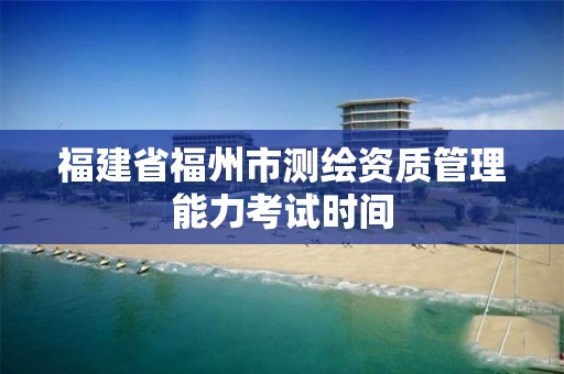 福建省福州市测绘资质管理能力考试时间