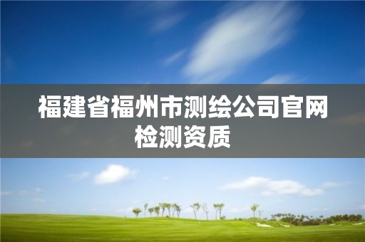 福建省福州市测绘公司官网检测资质