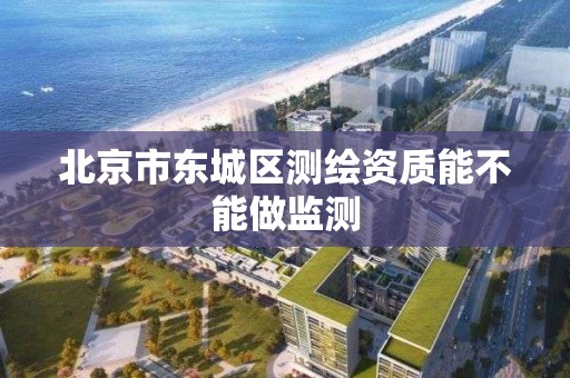 北京市东城区测绘资质能不能做监测