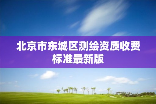 北京市东城区测绘资质收费标准最新版