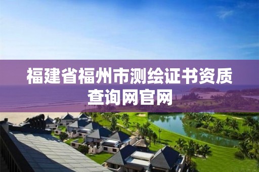 福建省福州市测绘证书资质查询网官网