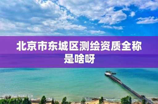 北京市东城区测绘资质全称是啥呀