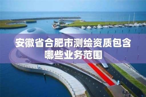 安徽省合肥市测绘资质包含哪些业务范围